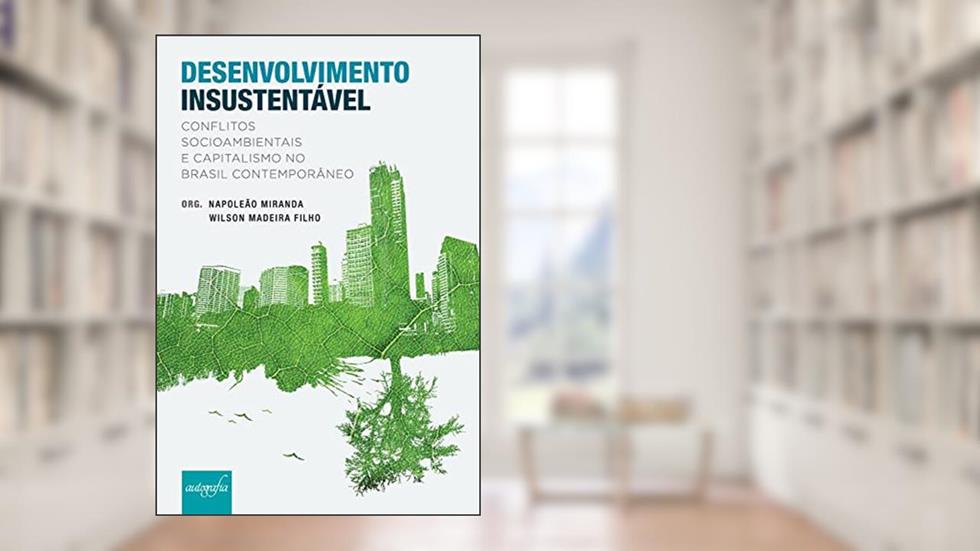 Desenvolvimento insustentável: conflitos socioambientais e capitalismo no Brasil contemporâneo, do autor Napoleão Miranda e Wilson Madeira Filho
