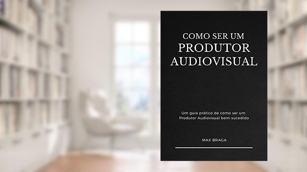 COMO SER UM PRODUTOR AUDIOVISUAL: Um guia prático de como ser um Produtor Audiovisual bem-sucedido, do autor Max Braga