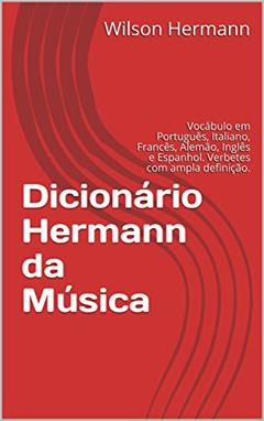 Dicionário Hermann da Música: Vocábulo em Português, Italiano, Francês, Alemão, Inglês e Espanhol. Verbetes com ampla definição., do autor Wilson Hermann
