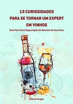 13 Curiosidades Para Se Tornar Um Expert Em Vinhos:: Guia Para Uma Degustação de Sucesso Na Sua Casa, do autor Milena Vargas
