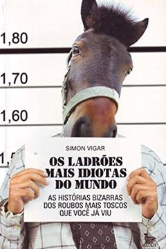 Os Ladrões Mais Idiotas do Mundo. As Histórias Bizarras dos Roubos Mais Toscos que Você Já Viu, do autor Simon Vigar