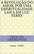 Ler A revolução do amor: por uma espiritualidade laica em Luc Ferry: Facos - UFSM (Coleção Filosofia&Política Livro 9), do autor Dejalma Cremonese