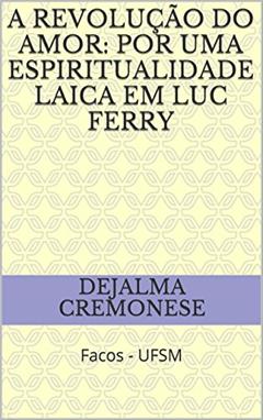 A revolução do amor: por uma espiritualidade laica em Luc Ferry: Facos - UFSM (Coleção Filosofia&Política Livro 9), do autor Dejalma Cremonese