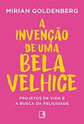 Ler A invenção de uma bela velhice, do autor Mirian Goldenberg