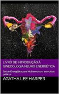 Ler Livro de Introdução à Ginecologia Neuro Energética: Saúde Energética para Mulheres com exercícios práticos (Manual Prático), do autor Agatha Lee Harper Ler Livro de Introdução à Ginecologia Neuro Energética: Saúde Energética para Mulheres com exercícios práticos (Manual Prático), do autor Agatha Lee Harper