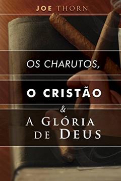 Os charutos, o cristão e a glória de Deus: Uma perspectiva reformada, do autor Joe Thorn; John Murray; James Thornwell; R. C. Sproul