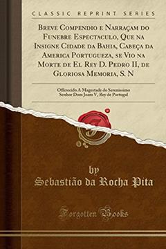 Breve Compendio e Narraçam do Funebre Espectaculo, Que na Insigne Cidade da Bahia, Cabeça da America Portugueza, se Vio na Morte de El Rey D. Pedro ... Senhor Dom Joam V, Rey de Portugal, do autor Sebastião da Rocha Pita