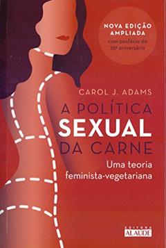 A Política Sexual da Carne: uma Teoria Crítica Feminista-vegetariana, do autor Carol J. Adams