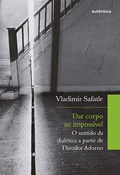 Dar corpo ao impossível: O sentido da dialética a partir de Theodor Adorno, do autor Vladimir Safatle