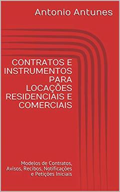 CONTRATOS E INSTRUMENTOS PARA LOCAÇÕES RESIDENCIAIS E COMERCIAIS: Modelos de Contratos, Avisos, Recibos, Notificações e Petições Iniciais, do autor Antonio Antunes