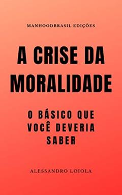A CRISE DA MORALIDADE: o básico que você devera saber (ManhoodBrasil Edições), do autor Alessandro Loiola