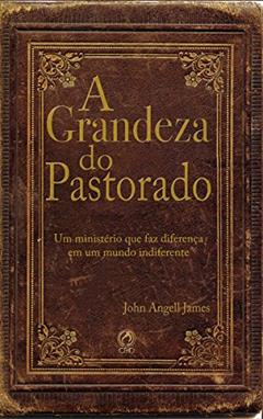 A grandeza do pastorado: Um Ministério que faz diferença em um mundo indiferente, do autor John Angell James