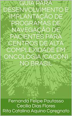 GUIA PARA DESENVOLVIMENTO E IMPLANTAÇÃO DE PROGRAMAS DE NAVEGAÇÃO DE PACIENTES PARA CENTROS DE ALTA COMPLEXIDADE EM ONCOLOGIA (CACON) NO BRASIL, do autor Fernanda Felipe Pautasso; Cecília Dias Flores; Rita Catalina Aquino Caregnato