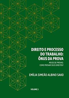 DIREITO E PROCESSO DO TRABALHO: ÔNUS DA PROVA: MEIOS DE PROVAS: COMO PROVAR SEUS DIREITOS?, do autor Emília Simeão Albino Sako