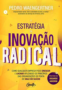 A ESTRATÉGIA DA INOVAÇÃO RADICAL: Como qualquer empresa pode crescer e lucrar aplicando os princípios das organizações de ponta do Vale do Silício, do autor PEDRO WAENGERTNER