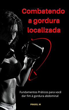 Combatendo a gordura localizada: Fundamentos Práticos para você dar fim à gordura abdominal, do autor Prado M