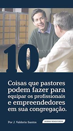 10 Coisas que pastores podem fazer para equipar os profissionais e empreendedores em sua congregação, do autor J.Valderio Santos