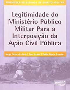 Legitimidade do Ministério Público Militar para a Interposição da Ação Civil Pública - Biblioteca de Estudos de Direito Militar - Coordenada por Jorge Cesar de Assis, do autor Jorge César de Assis; Soel Arpini; Dalila Maria Zanchet