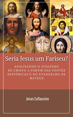 SERIA JESUS UM FARISEU?: Analisando o Judaísmo de Cristo a partir das fontes históricas e do Evangelho de Mateus., do autor JONAS EUFLAUSINO