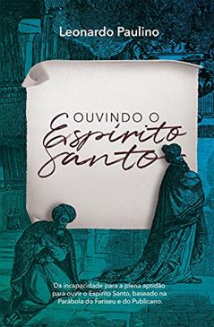 Ouvindo o Espírito Santo: Da incapacidade para a plena aptidão para ouvir o Espírito Santo, baseado na parábola do fariseu e do publicano., do autor Leonardo Paulino