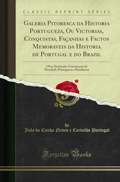 Galeria Pitoresca da Historia Portugueza, Ou Victorias, Conquistas, Façanhas e Factos Memoraveis da Historia de Portugal e do Brazil: Obra Destinada ... Portugueza e Braziliense (Classic Reprint), do autor João da Cunha Neves e Carvalh Portugal