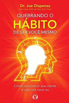 Quebrando o hábito de ser você mesmo: Como reconstruir sua mente e criar um novo eu, do autor Joe Dispenza