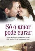 Ler Só o Amor Pode Curar: o que Você Faria se Soubesse que só Você Pode Salvar o Grande Amor da sua Vida?, do autor Clara Benicio