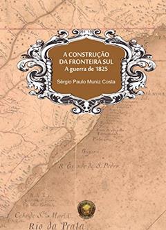 A construção da fronteira sul, A guerra de 1825, do autor Sérgio Paulo Muniz Costa