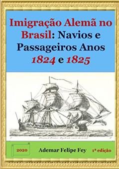 Imigração Alemã No Brasil: Navios E Passageiros Anos 1824 E 1825, do autor Ademar Felipe Fey