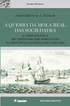 A quebra da mola real das sociedades: A crise política do antigo regime Português na província do Grão-Pará (1821-1825), do autor André Roberto A. Machado