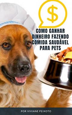 Como Ganhar dinheiro Fazendo Comidas Saudáveis para Pets: Ganhe dinheiro trabalhando em através do mercado que cresce muito e a estimativa de faturamento para o ano de 2020 chega à 40 bilhões., do autor Viviane Peixoto da Silva