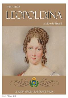 IMPERATRIZ LEOPOLDINA, Mãe do Brasil, do autor Cláudia Virgília Raposo de Faria