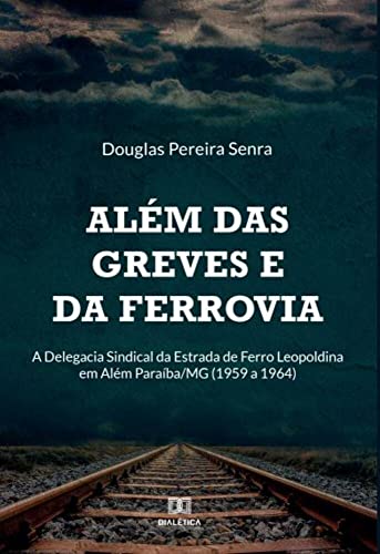Ler Além das greves e da ferrovia: a Delegacia Sindical da Estrada de Ferro Leopoldina em Além Paraíba/MG (1959 a 1964), do autor Douglas Pereira Senra