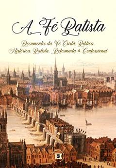 A Fé Batista: Documentos da Fé Cristã, Bíblica, Histórica, Batista, Reformada e Confessional, do autor C.H. Spurgeon; Hanserd Knollys; William Collins; Hercules Collins; Benjamin Keach; Henry Jessey; William Kiffen