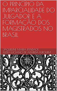 O PRINCÍPIO DA IMPARCIALIDADE DO JULGADOR E A FORMAÇÃO DOS MAGISTRADOS NO BRASIL, do autor Jaqueline Maria Ryndack; Elizeu Luciano de Almeida Furquim