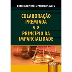 Colaboração Premiada e o Princípio da Imparcialidade, do autor Francisco Simões Pacheco Savoia