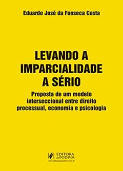 Levando a Imparcialidade a Sério: Propostade um Modelo Interseccional Entre Direito Processual, Economia e Psicologia, do autor Eduardo José da Fonseca Costa