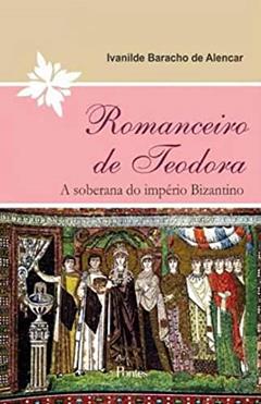 Romanceiro de Teodora. A Soberana do Império Bizantino, do autor Ivanilde Baracho de Alencar