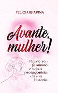 Ler Avante, Mulher!: Recrie seu feminino e seja a protagonista da sua história, do autor Felícia Ibiapina Ler Avante, Mulher!: Recrie seu feminino e seja a protagonista da sua história, do autor Felícia Ibiapina