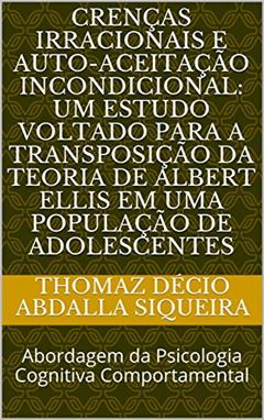 CRENÇAS IRRACIONAIS E AUTO-ACEITAÇÃO INCONDICIONAL: UM ESTUDO VOLTADO PARA A TRANSPOSIÇÃO DA TEORIA DE ALBERT ELLIS EM UMA POPULAÇÃO DE ADOLESCENTES: Abordagem da Psicologia Cognitiva Comportamental, do autor Thomaz Décio Abdalla Siqueira