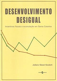 Desenvolvimento Desigual: Incentivos Fiscais e Acumulação em Santa Catarina, do autor Juliano Giassi Goularti