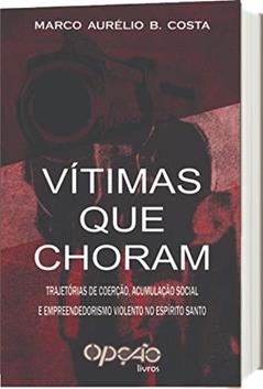 Vítimas que choram: trajetórias de coerção, acumulação social e empreendedorismo violento no Espírito Santo, do autor Marco Aurélio Borges Costa