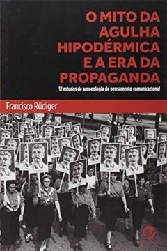 O Mito da Agulha Hipodérmica e a era da Propaganda: 12 Estudos de Arqueologia do Pensamento Comunicacional, do autor Francisco Rüdiger