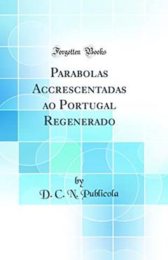 Parabolas Accrescentadas ao Portugal Regenerado (Classic Reprint), do autor D. C. N. Publicola