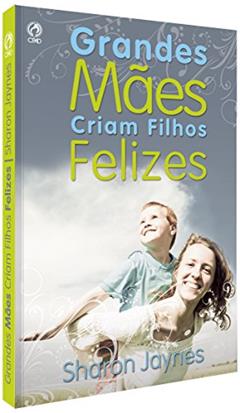 Grandes Mães Criam Filhos Felizes, do autor Sharon Jaynes