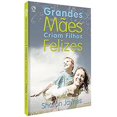 Grandes mães criam filhos felizes, do autor Sharon Jaynes