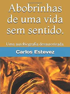 Abobrinhas de uma vida sem sentido.: Uma autobiografia desautorizada. (Portuguese Edition), do autor Carlos Estevez