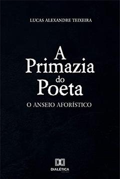 A primazia do poeta: o anseio aforístico, do autor Lucas Alexandre Teixeira