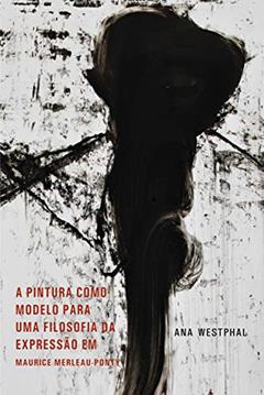 A Pintura como Moldelo para uma Filosofia da Expressão em Maurice Merleau-Ponty, do autor Ana Westphal