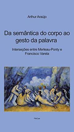 Da Semântica do Corpo ao Gesto da Palavra: Interseções Entre Merleau-Ponty e Francisco Varela, do autor Arthur Araújo